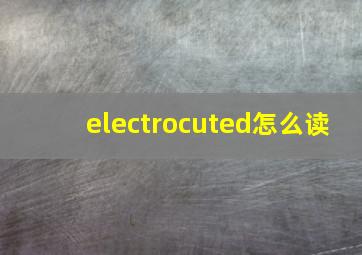 electrocuted怎么读