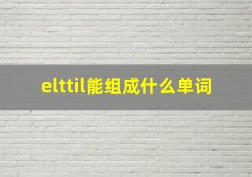 elttil能组成什么单词