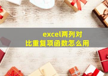 excel两列对比重复项函数怎么用