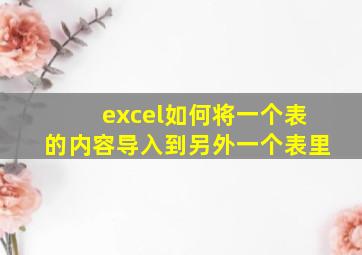 excel如何将一个表的内容导入到另外一个表里