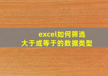 excel如何筛选大于或等于的数据类型