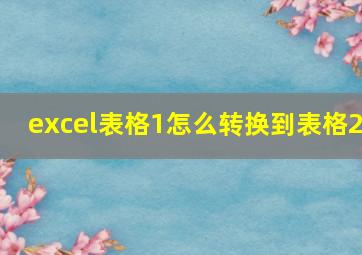 excel表格1怎么转换到表格2