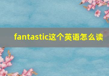 fantastic这个英语怎么读