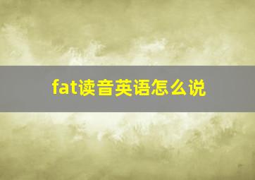 fat读音英语怎么说