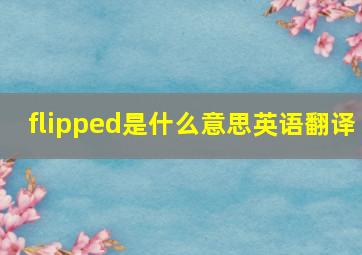 flipped是什么意思英语翻译