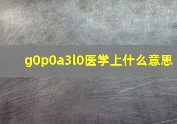 g0p0a3l0医学上什么意思