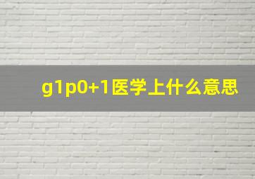 g1p0+1医学上什么意思