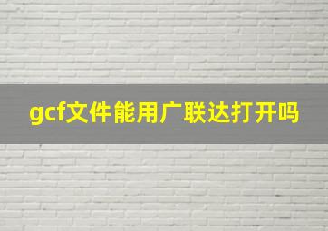 gcf文件能用广联达打开吗