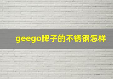 geego牌子的不锈钢怎样