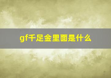 gf千足金里面是什么