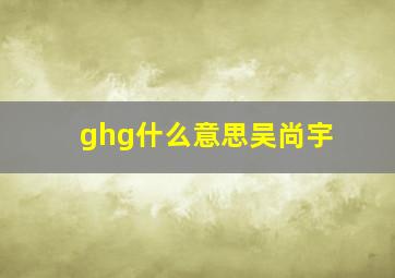 ghg什么意思吴尚宇