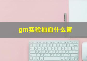 gm实验抽血什么管