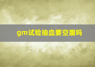 gm试验抽血要空腹吗