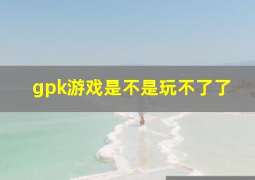 gpk游戏是不是玩不了了