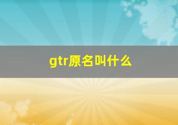 gtr原名叫什么