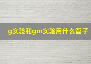 g实验和gm实验用什么管子