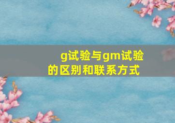 g试验与gm试验的区别和联系方式