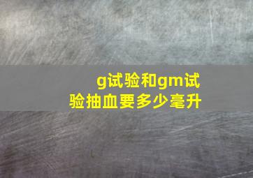 g试验和gm试验抽血要多少毫升