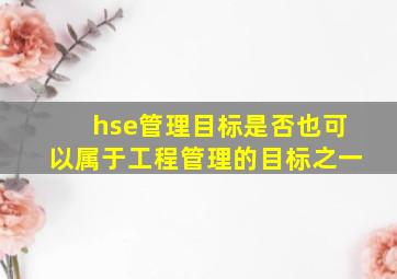 hse管理目标是否也可以属于工程管理的目标之一