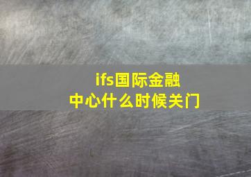 ifs国际金融中心什么时候关门