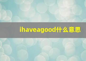 ihaveagood什么意思