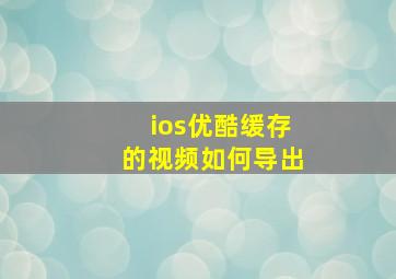 ios优酷缓存的视频如何导出