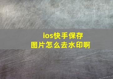 ios快手保存图片怎么去水印啊