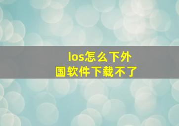 ios怎么下外国软件下载不了