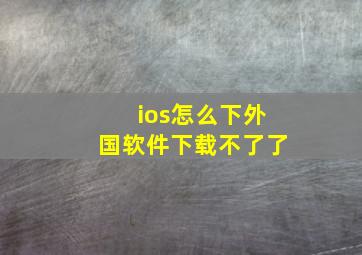 ios怎么下外国软件下载不了了