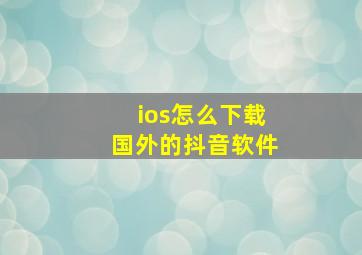 ios怎么下载国外的抖音软件