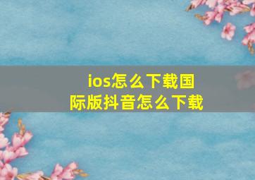 ios怎么下载国际版抖音怎么下载