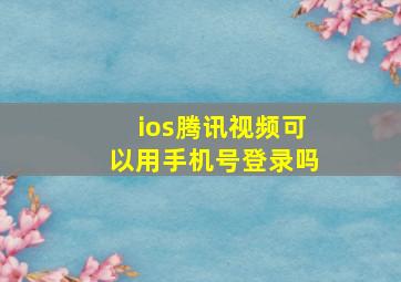 ios腾讯视频可以用手机号登录吗