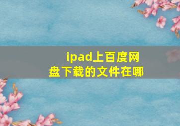 ipad上百度网盘下载的文件在哪