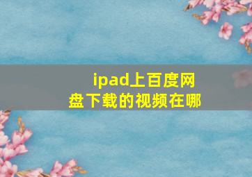 ipad上百度网盘下载的视频在哪