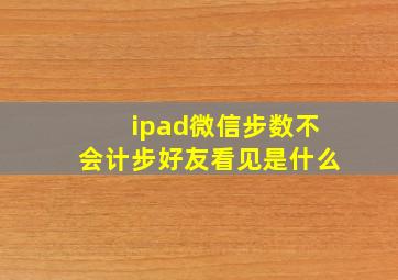 ipad微信步数不会计步好友看见是什么