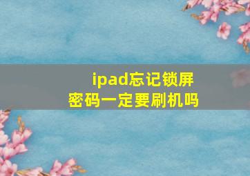 ipad忘记锁屏密码一定要刷机吗