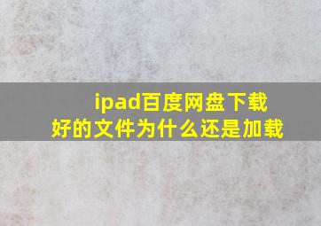 ipad百度网盘下载好的文件为什么还是加载