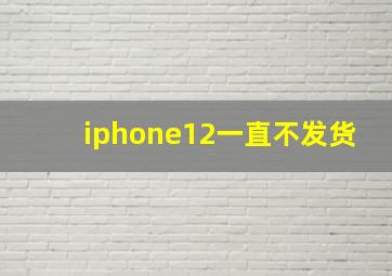 iphone12一直不发货