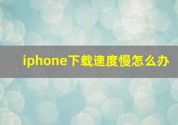 iphone下载速度慢怎么办