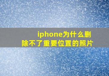 iphone为什么删除不了重要位置的照片