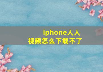 iphone人人视频怎么下载不了