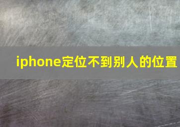 iphone定位不到别人的位置