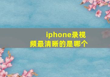 iphone录视频最清晰的是哪个