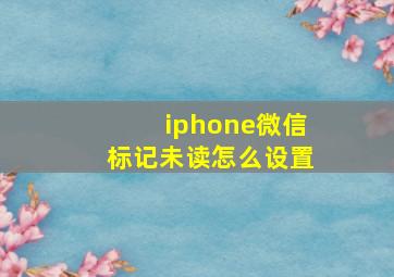 iphone微信标记未读怎么设置