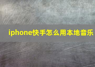 iphone快手怎么用本地音乐