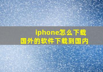 iphone怎么下载国外的软件下载到国内