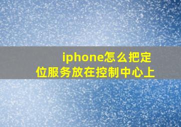 iphone怎么把定位服务放在控制中心上