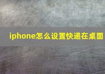 iphone怎么设置快递在桌面