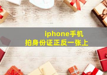 iphone手机拍身份证正反一张上