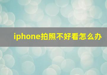 iphone拍照不好看怎么办